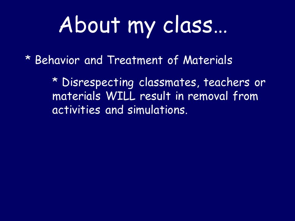 About my class… * Behavior and Treatment of Materials * Disrespecting classmates, teachers or materials WILL result in removal from activities and simulations.