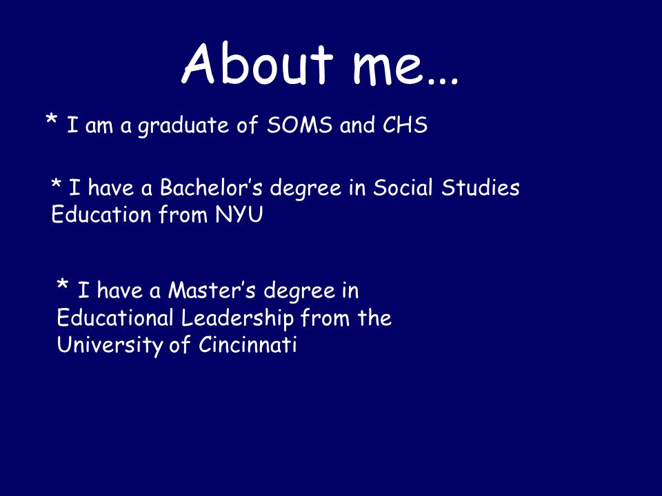 About me… * I am a graduate of SOMS and CHS * I have a Bachelor’s degree in Social Studies Education from NYU * I have a Master’s degree in Educational Leadership from the University of Cincinnati