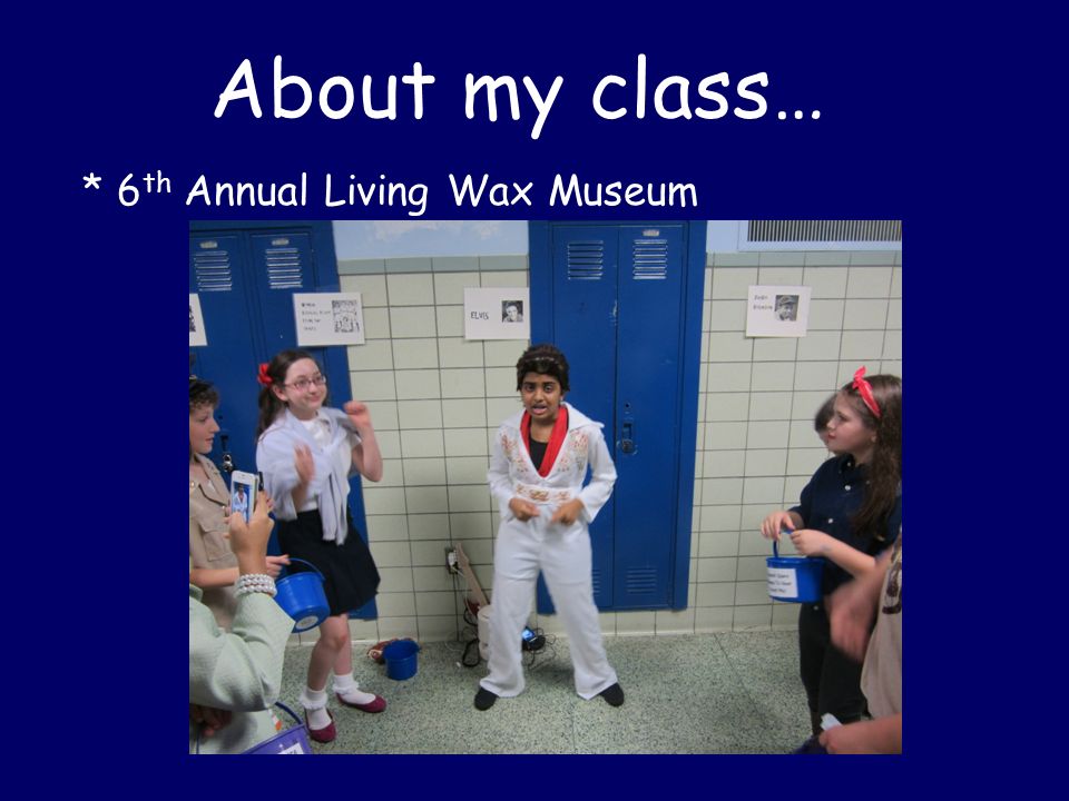 About my class… * 6 th Annual Living Wax Museum