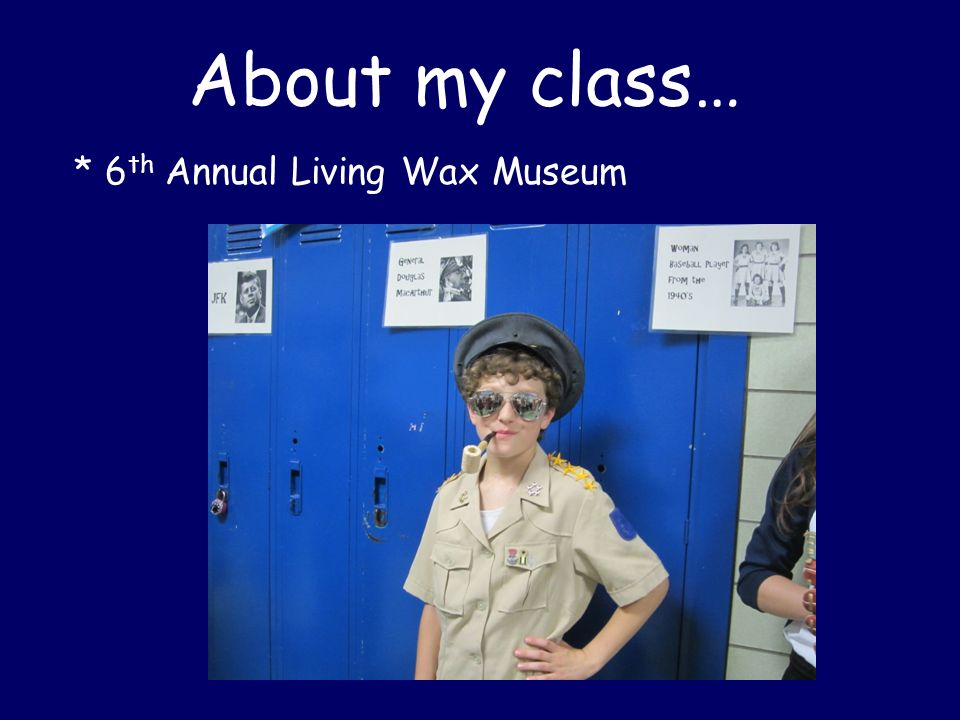 About my class… * 6 th Annual Living Wax Museum