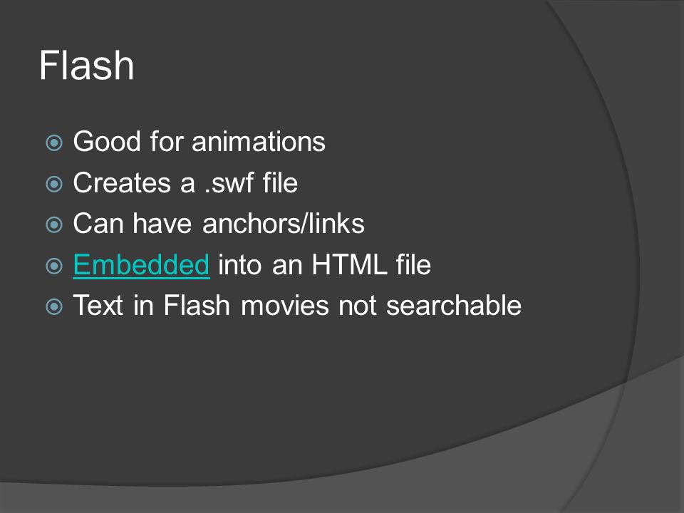 Flash  Good for animations  Creates a.swf file  Can have anchors/links  Embedded into an HTML file Embedded  Text in Flash movies not searchable