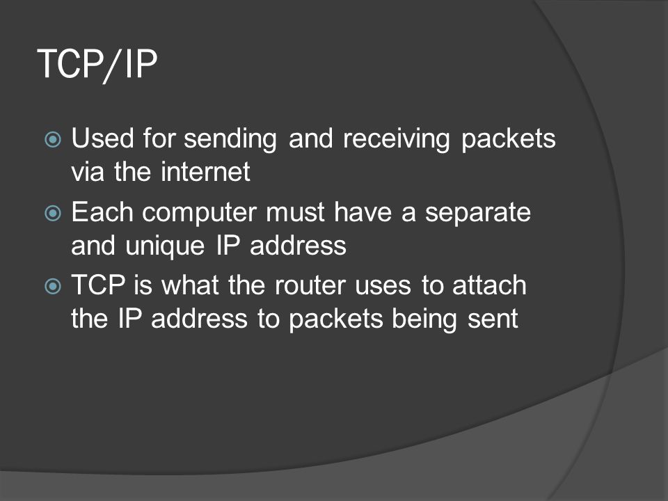 TCP/IP  Used for sending and receiving packets via the internet  Each computer must have a separate and unique IP address  TCP is what the router uses to attach the IP address to packets being sent