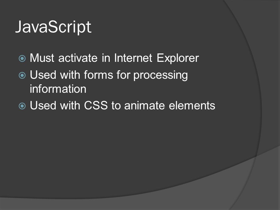 JavaScript  Must activate in Internet Explorer  Used with forms for processing information  Used with CSS to animate elements