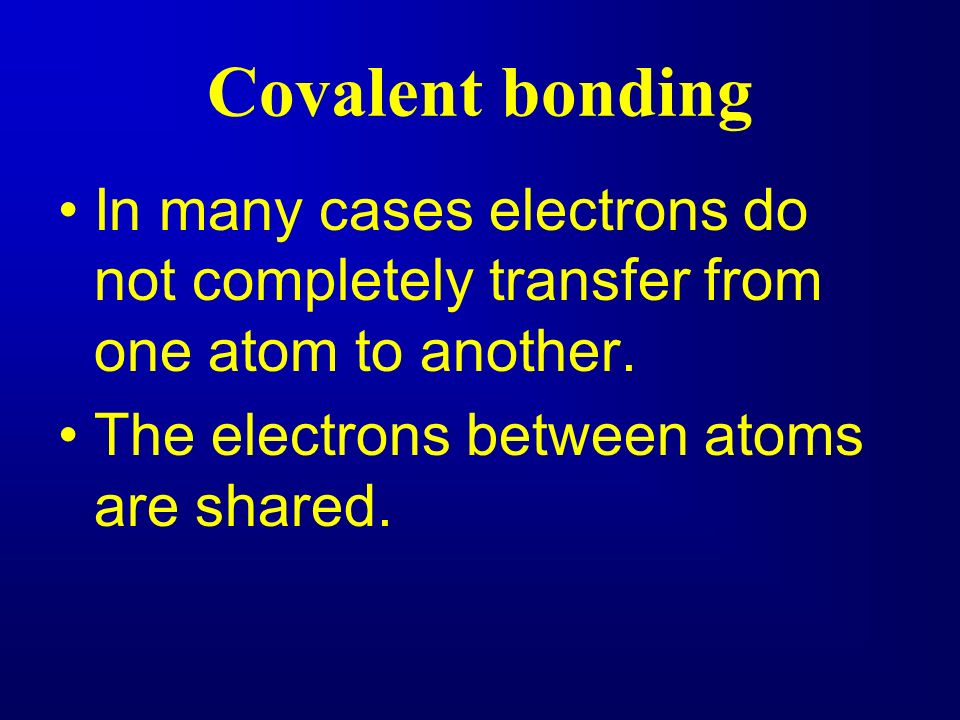 Covalent bonding In many cases electrons do not completely transfer from one atom to another.