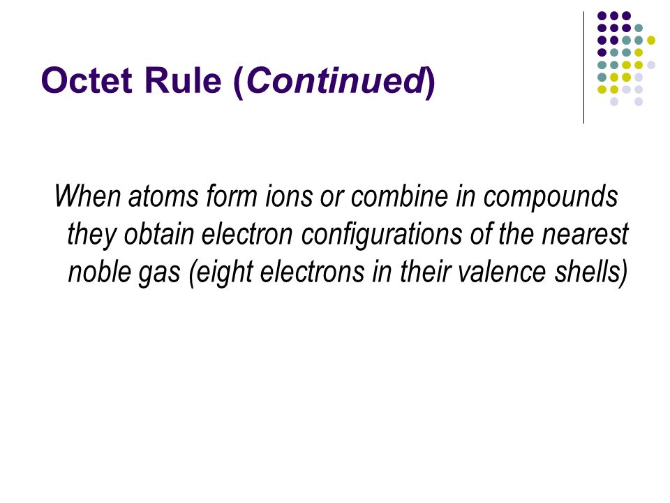Octet Rule (Continued) When atoms form ions or combine in compounds they obtain electron configurations of the nearest noble gas (eight electrons in their valence shells)