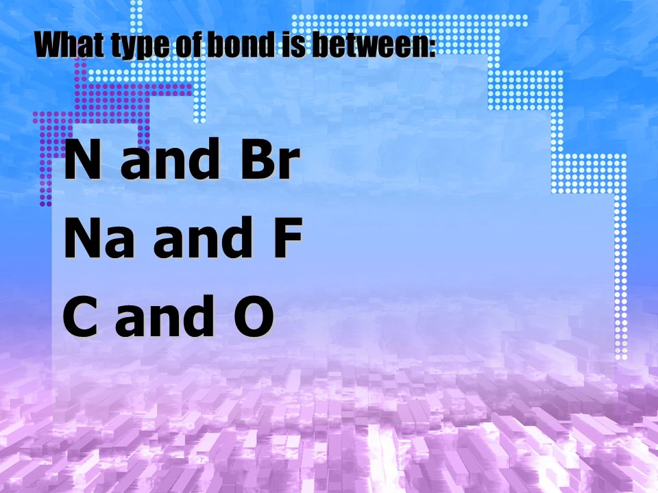 What type of bond is between: N and Br Na and F C and O