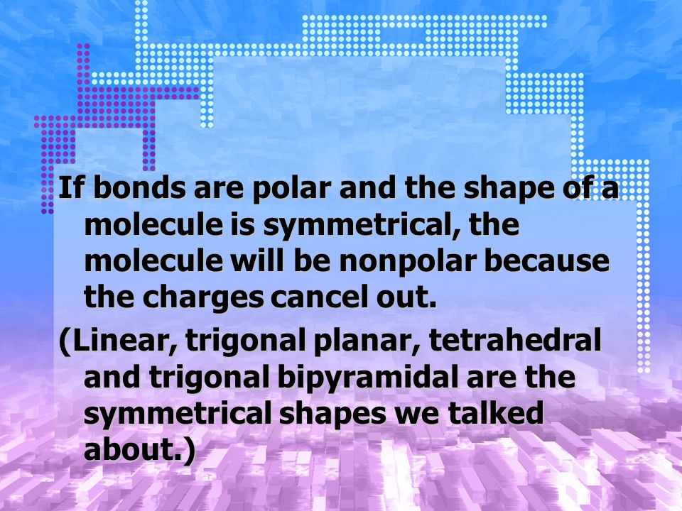 If bonds are polar and the shape of a molecule is symmetrical, the molecule will be nonpolar because the charges cancel out.