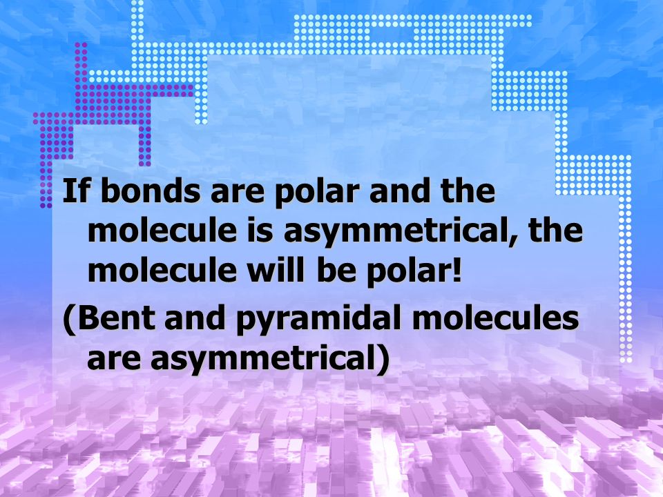 If bonds are polar and the molecule is asymmetrical, the molecule will be polar.