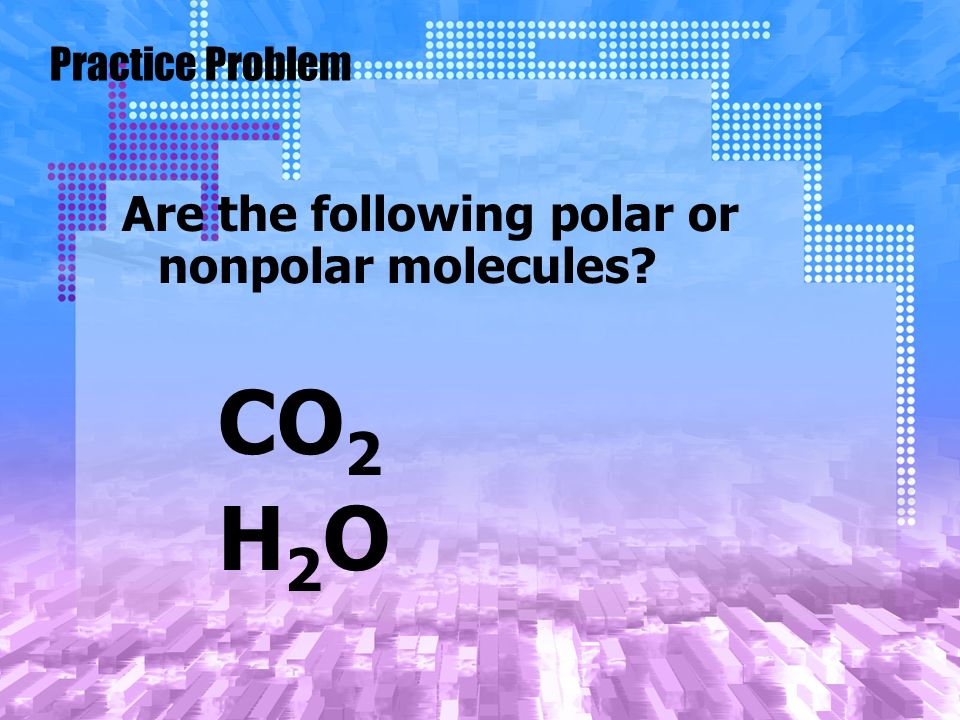 Practice Problem Are the following polar or nonpolar molecules CO 2 H 2 O