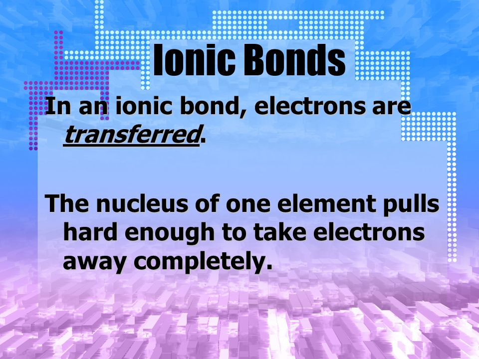 Ionic Bonds In an ionic bond, electrons are transferred.