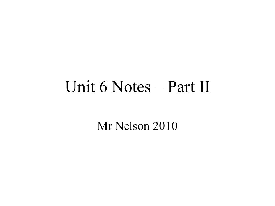 Unit 6 Notes – Part II Mr Nelson 2010