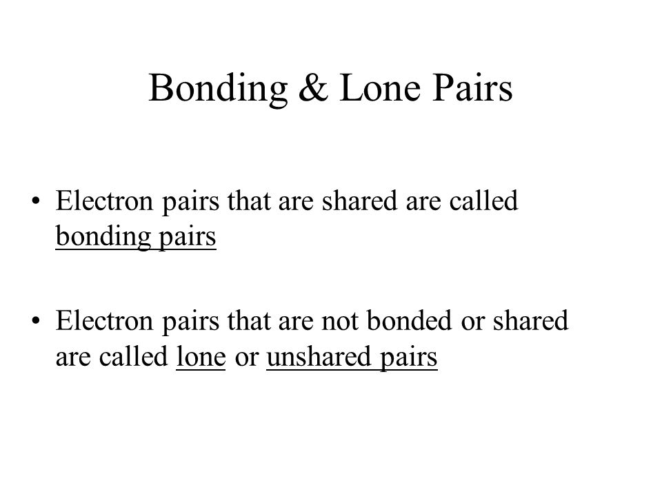 Bonding & Lone Pairs Electron pairs that are shared are called bonding pairs Electron pairs that are not bonded or shared are called lone or unshared pairs
