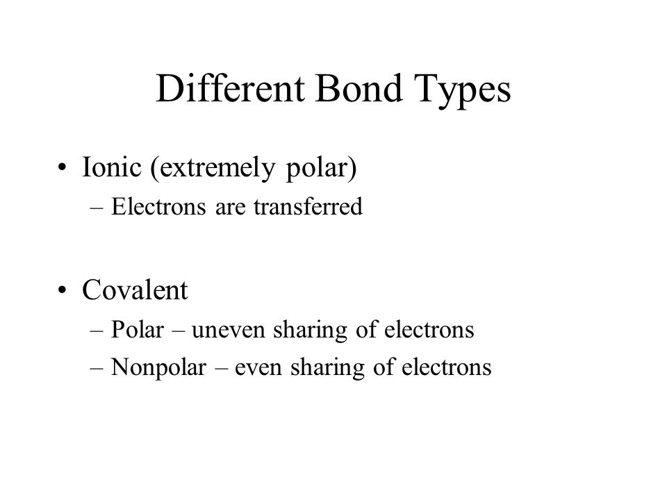 Different Bond Types Ionic (extremely polar) –Electrons are transferred Covalent –Polar – uneven sharing of electrons –Nonpolar – even sharing of electrons
