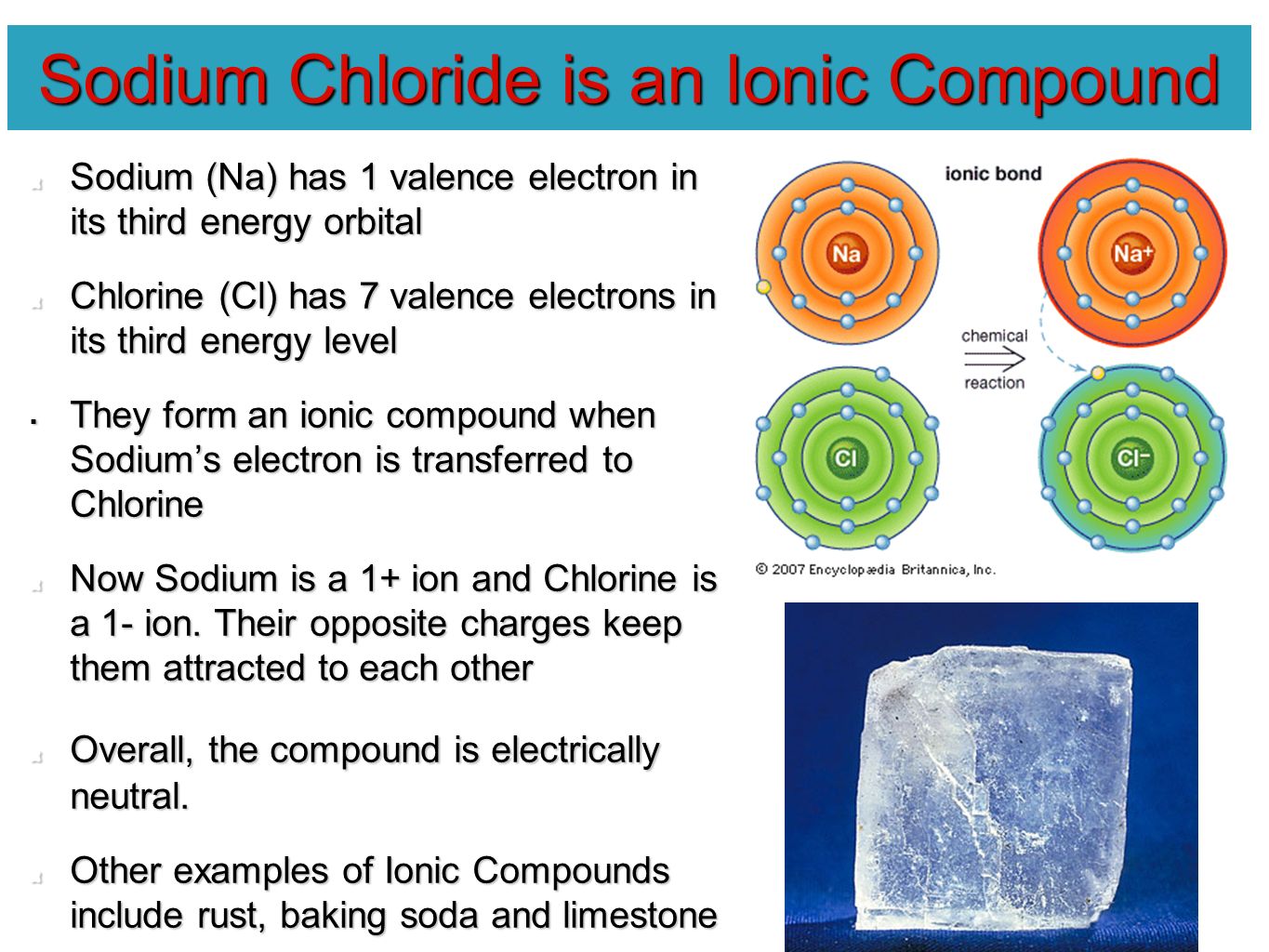 Sodium Chloride is an Ionic Compound Sodium (Na) has 1 valence electron in its third energy orbital Chlorine (Cl) has 7 valence electrons in its third energy level  They form an ionic compound when Sodium’s electron is transferred to Chlorine Now Sodium is a 1+ ion and Chlorine is a 1- ion.