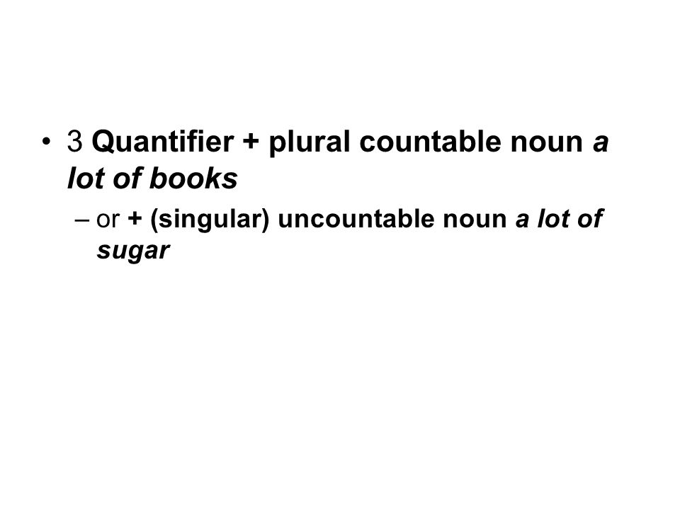 3 Quantifier + plural countable noun a lot of books –or + (singular) uncountable noun a lot of sugar