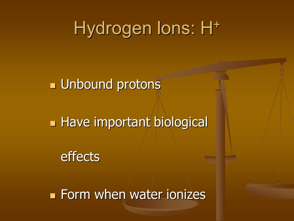 Hydrogen Ions: H + Unbound protons Unbound protons Have important biological effects Have important biological effects Form when water ionizes Form when water ionizes