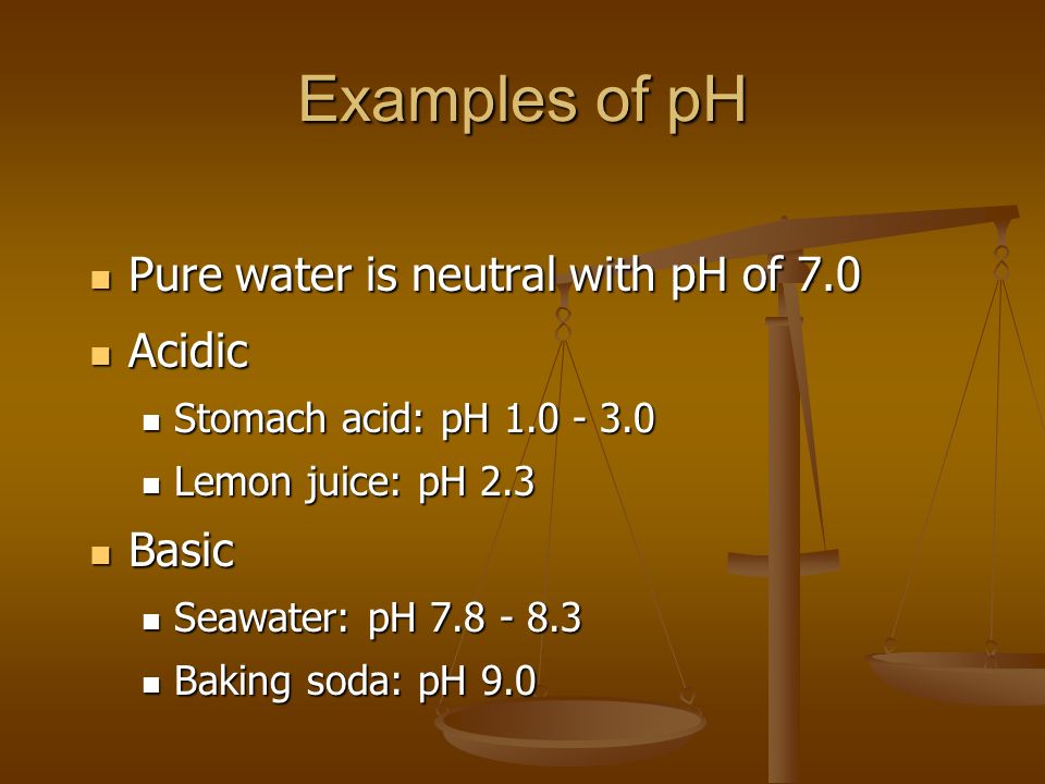 Examples of pH Pure water is neutral with pH of 7.0 Pure water is neutral with pH of 7.0 Acidic Acidic Stomach acid: pH Stomach acid: pH Lemon juice: pH 2.3 Lemon juice: pH 2.3 Basic Basic Seawater: pH Seawater: pH Baking soda: pH 9.0 Baking soda: pH 9.0