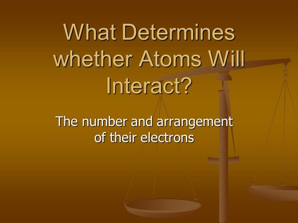 What Determines whether Atoms Will Interact The number and arrangement of their electrons