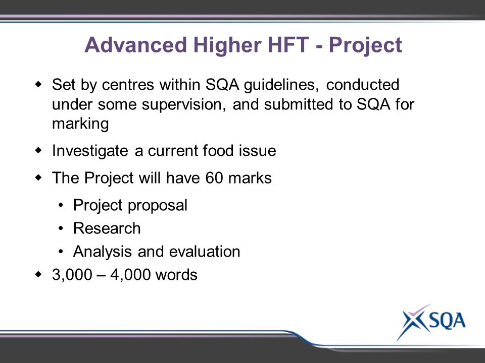 Advanced Higher HFT - Project  Set by centres within SQA guidelines, conducted under some supervision, and submitted to SQA for marking  Investigate a current food issue  The Project will have 60 marks Project proposal Research Analysis and evaluation  3,000 – 4,000 words
