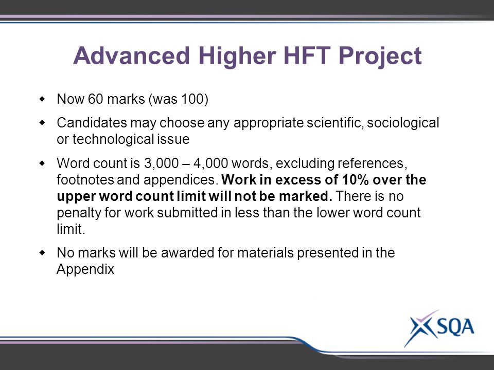 Advanced Higher HFT Project  Now 60 marks (was 100)  Candidates may choose any appropriate scientific, sociological or technological issue  Word count is 3,000 – 4,000 words, excluding references, footnotes and appendices.