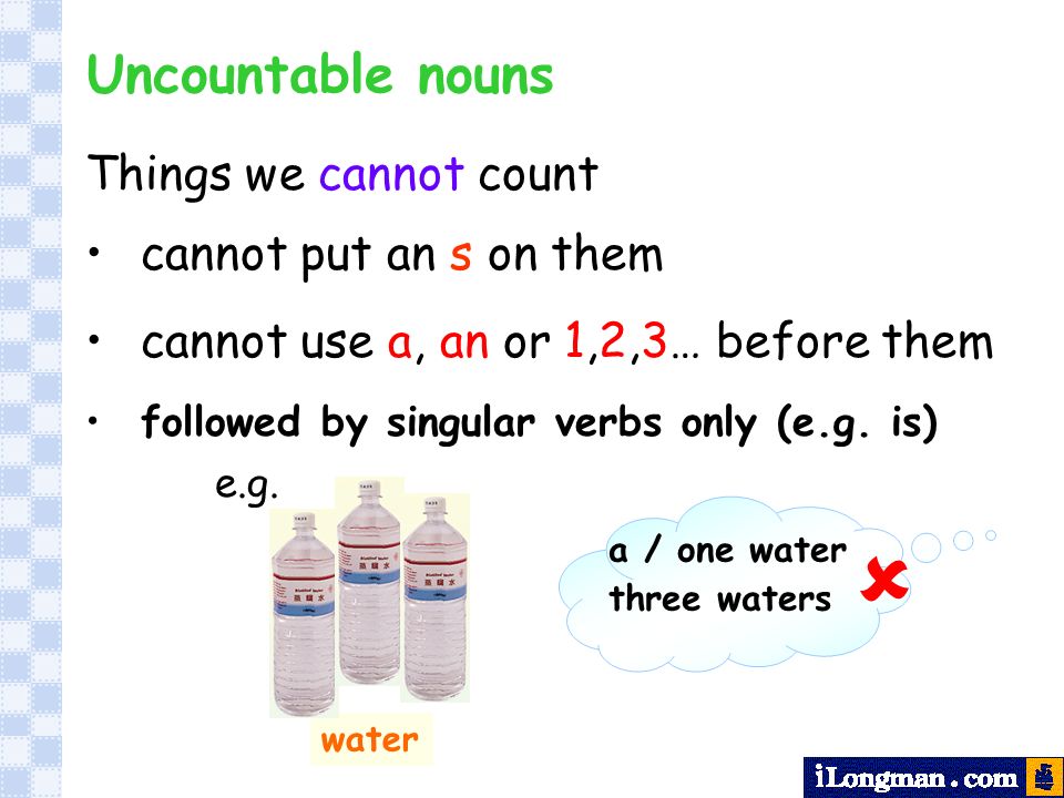 Things we cannot count cannot put an s on them cannot use a, an or 1,2,3… before them followed by singular verbs only (e.g.