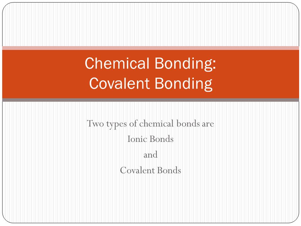 Two types of chemical bonds are Ionic Bonds and Covalent Bonds Chemical Bonding: Covalent Bonding