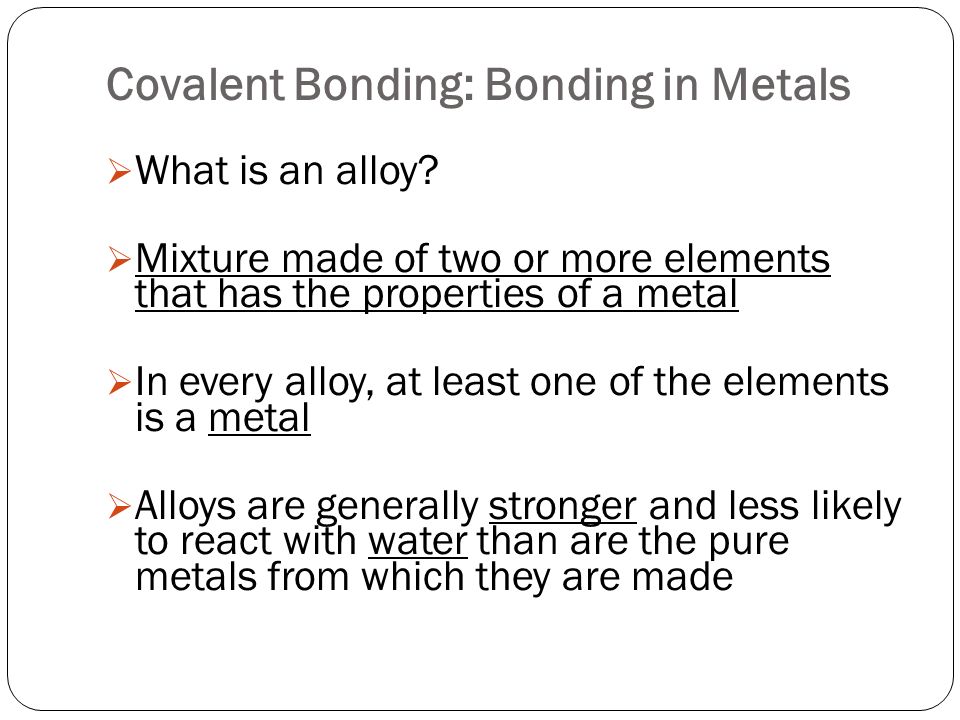 Covalent Bonding: Bonding in Metals  What is an alloy.