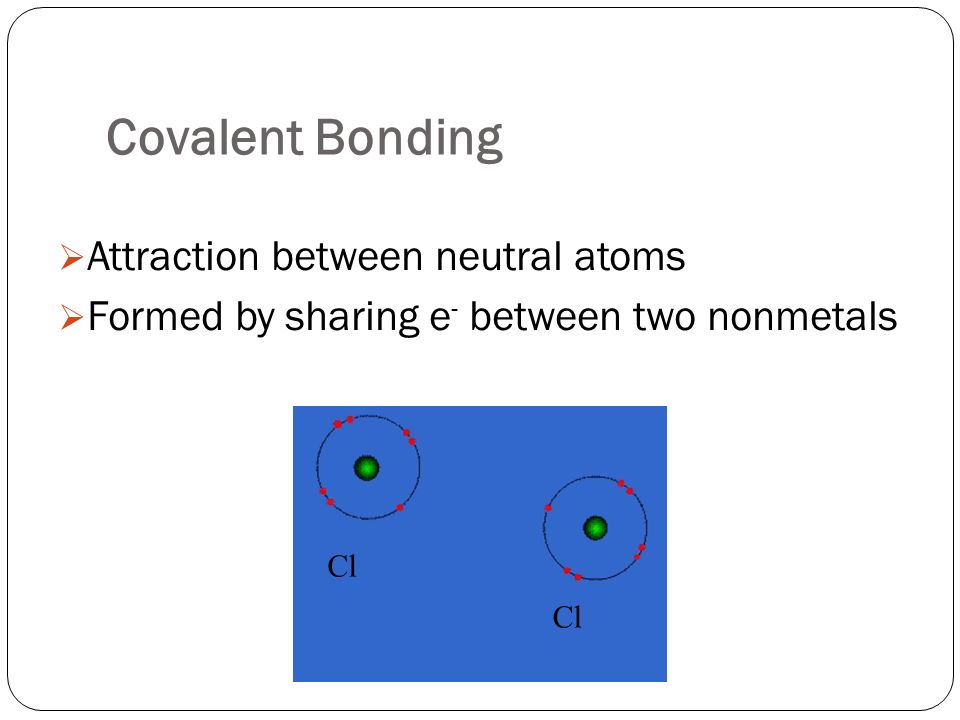 Covalent Bonding  Attraction between neutral atoms  Formed by sharing e - between two nonmetals Cl