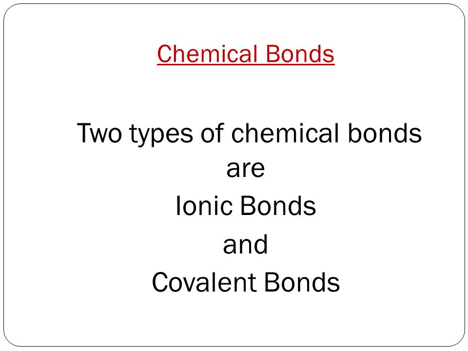 Chemical Bonds Two types of chemical bonds are Ionic Bonds and Covalent Bonds