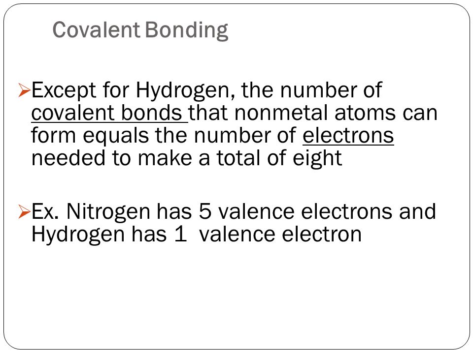 Covalent Bonding  Except for Hydrogen, the number of covalent bonds that nonmetal atoms can form equals the number of electrons needed to make a total of eight  Ex.