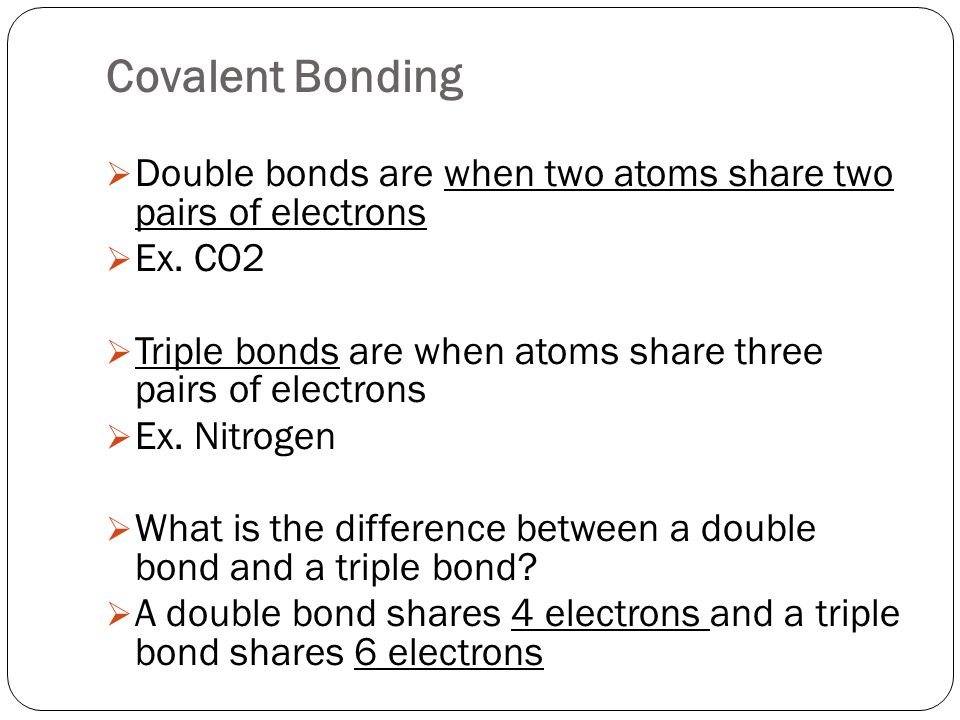 Covalent Bonding  Double bonds are when two atoms share two pairs of electrons  Ex.