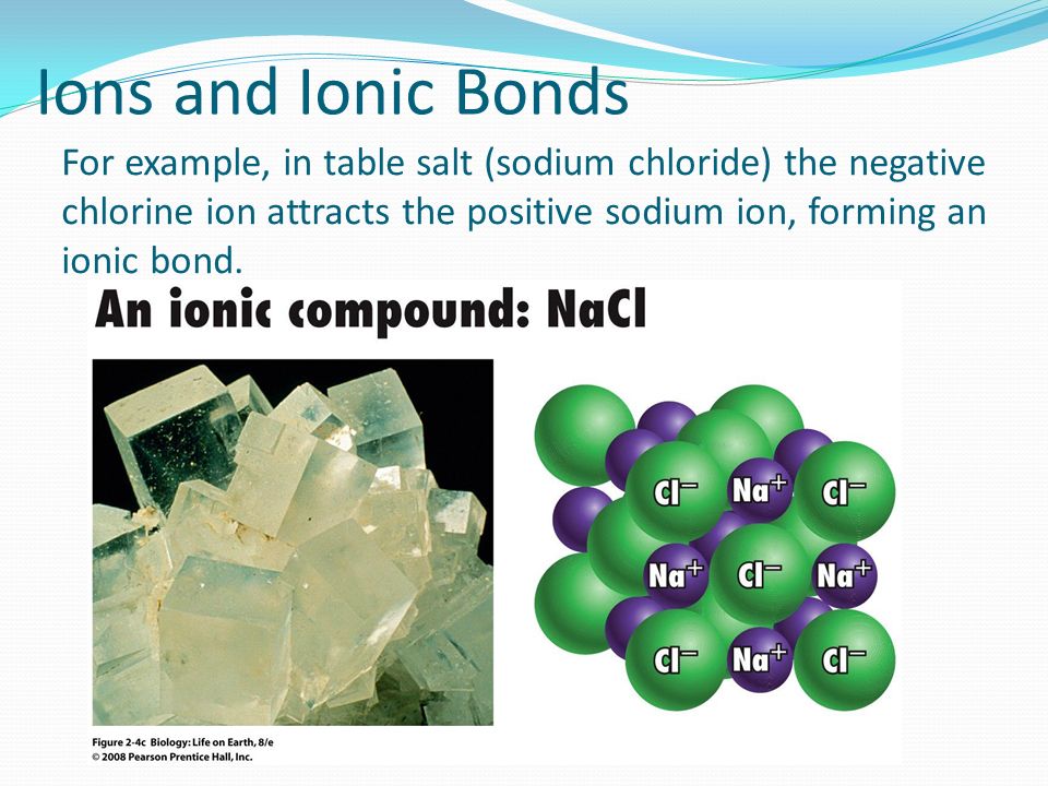 For example, in table salt (sodium chloride) the negative chlorine ion attracts the positive sodium ion, forming an ionic bond.