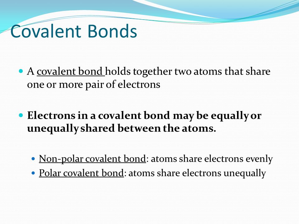 A covalent bond holds together two atoms that share one or more pair of electrons Electrons in a covalent bond may be equally or unequally shared between the atoms.