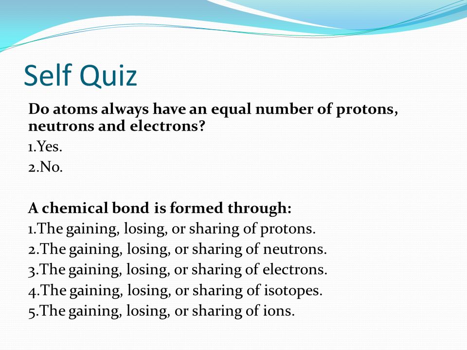 Self Quiz Do atoms always have an equal number of protons, neutrons and electrons.