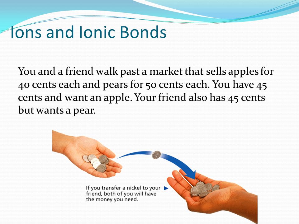 Ions and Ionic Bonds You and a friend walk past a market that sells apples for 40 cents each and pears for 50 cents each.