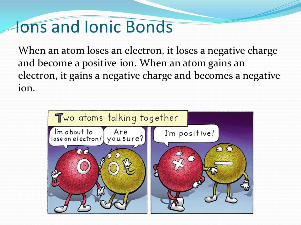Ions and Ionic Bonds When an atom loses an electron, it loses a negative charge and become a positive ion.