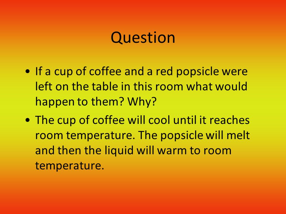 Question If a cup of coffee and a red popsicle were left on the table in this room what would happen to them.