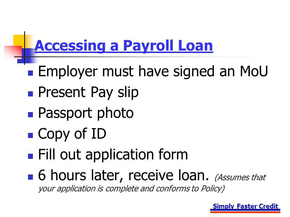 Simply Faster Credit Accessing a Payroll Loan Employer must have signed an MoU Present Pay slip Passport photo Copy of ID Fill out application form 6 hours later, receive loan.