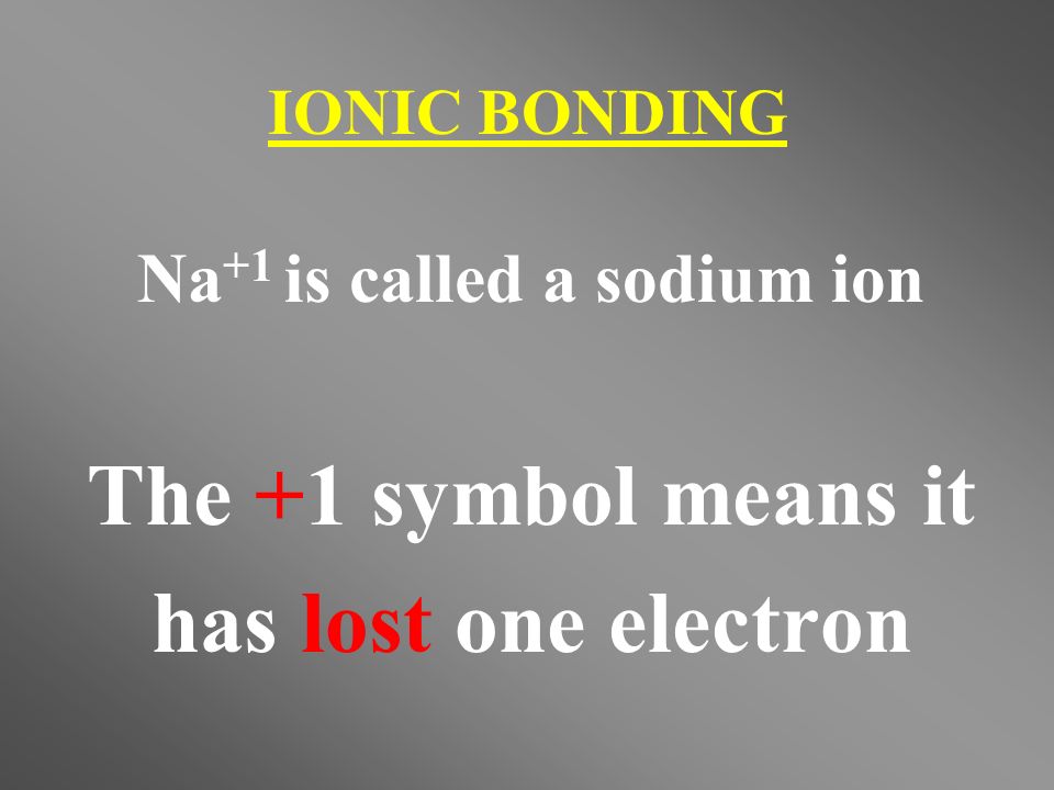 Na +1 is called a sodium ion The +1 symbol means it has lost one electron IONIC BONDING