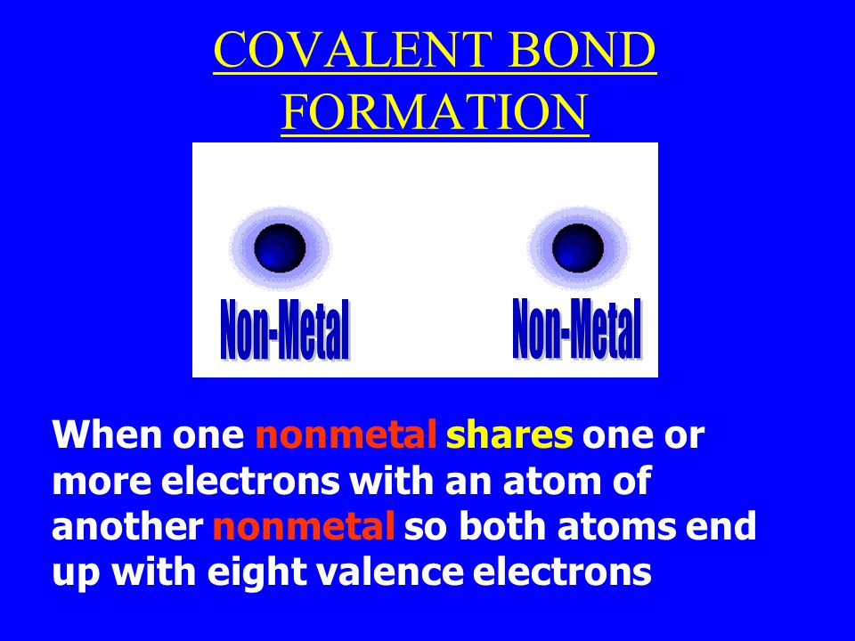 COVALENT BOND FORMATION When one nonmetal shares one or more electrons with an atom of another nonmetal so both atoms end up with eight valence electrons