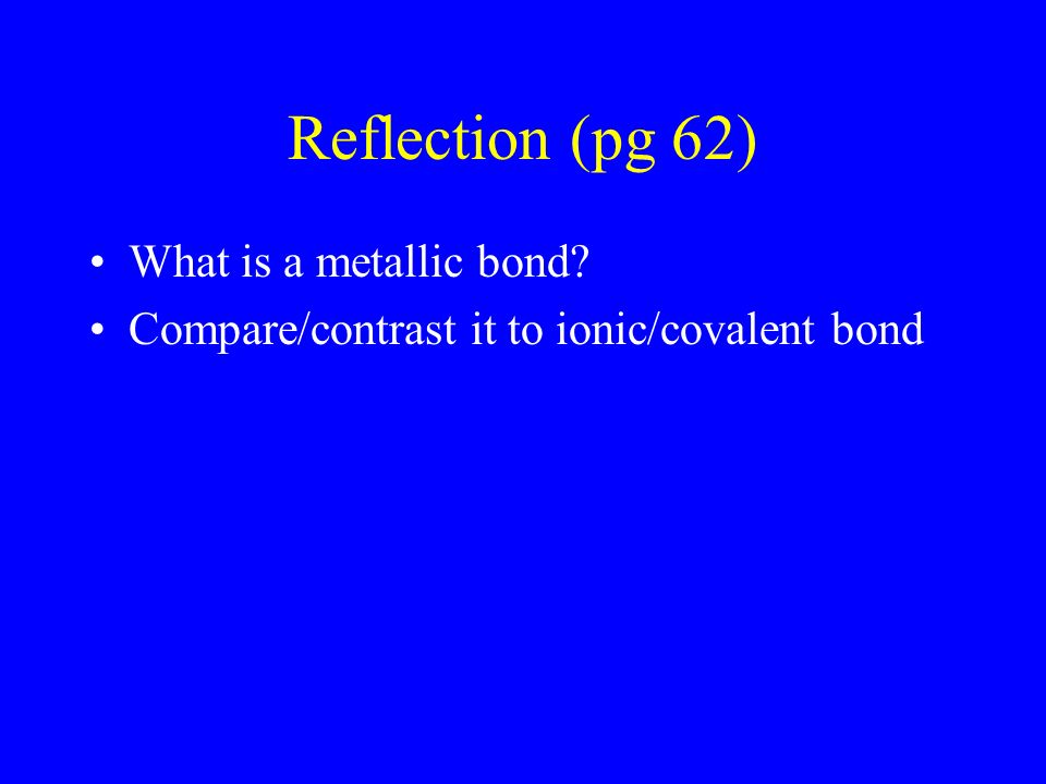 Reflection (pg 62) What is a metallic bond Compare/contrast it to ionic/covalent bond