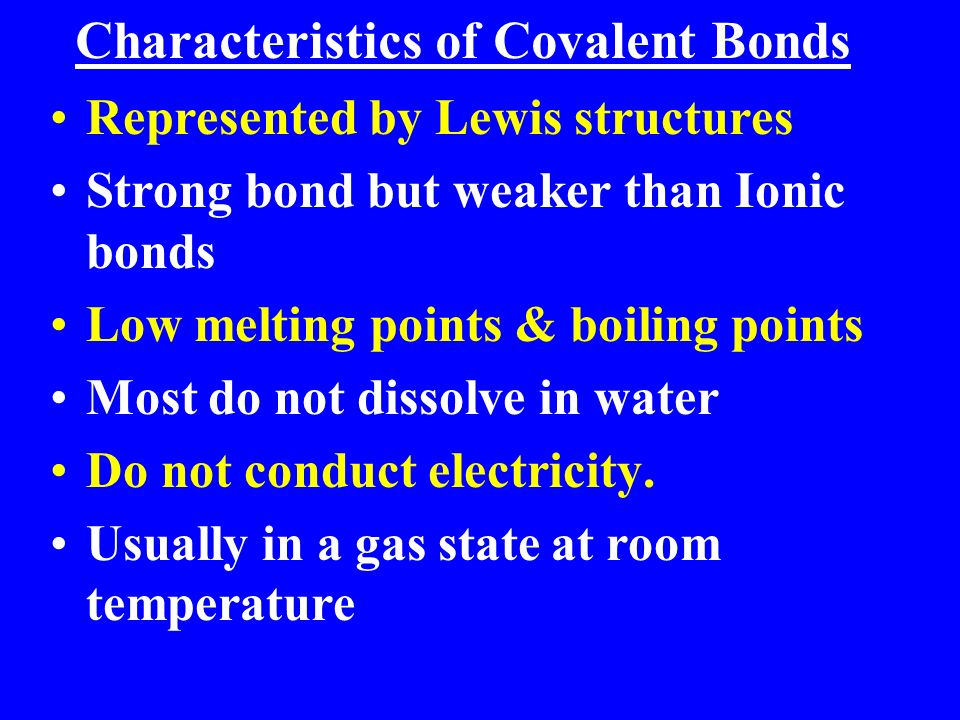 Characteristics of Covalent Bonds Represented by Lewis structures Strong bond but weaker than Ionic bonds Low melting points & boiling points Most do not dissolve in water Do not conduct electricity.