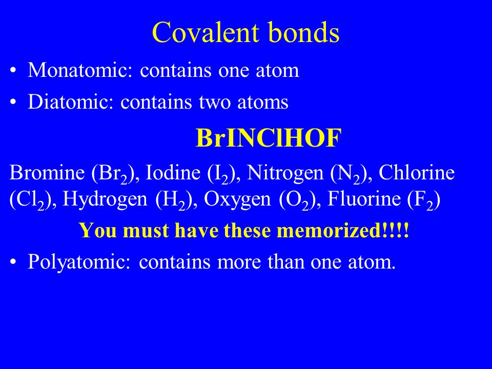Covalent bonds Monatomic: contains one atom Diatomic: contains two atoms BrINClHOF Bromine (Br 2 ), Iodine (I 2 ), Nitrogen (N 2 ), Chlorine (Cl 2 ), Hydrogen (H 2 ), Oxygen (O 2 ), Fluorine (F 2 ) You must have these memorized!!!.