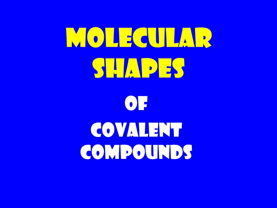 MOLECULAR SHAPES OF COVALENT COMPOUNDS