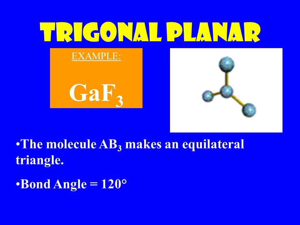 Trigonal Planar The molecule AB 3 makes an equilateral triangle. Bond Angle = 120° EXAMPLE: GaF 3