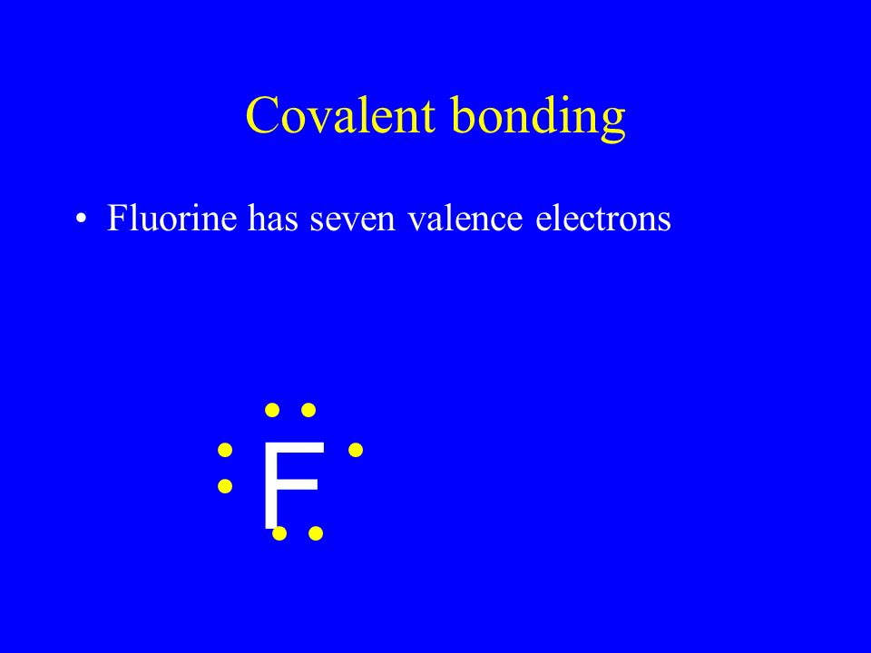 Covalent bonding Fluorine has seven valence electrons F