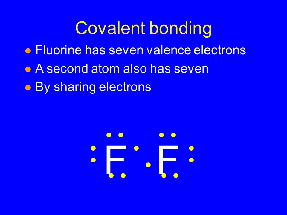 Covalent bonding l Fluorine has seven valence electrons l A second atom also has seven l By sharing electrons FF
