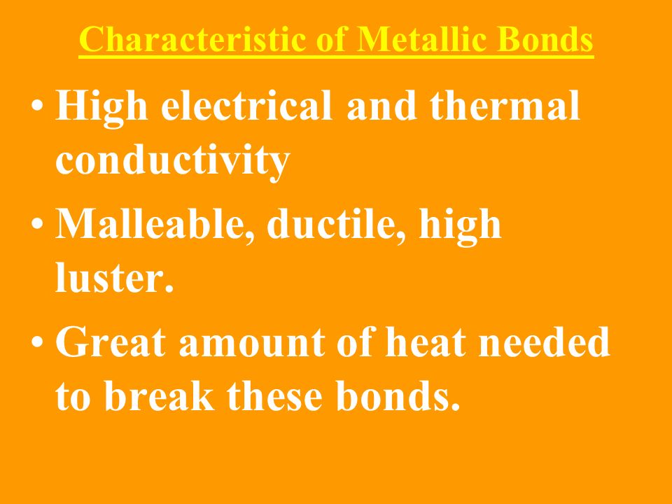 Characteristic of Metallic Bonds High electrical and thermal conductivity Malleable, ductile, high luster.