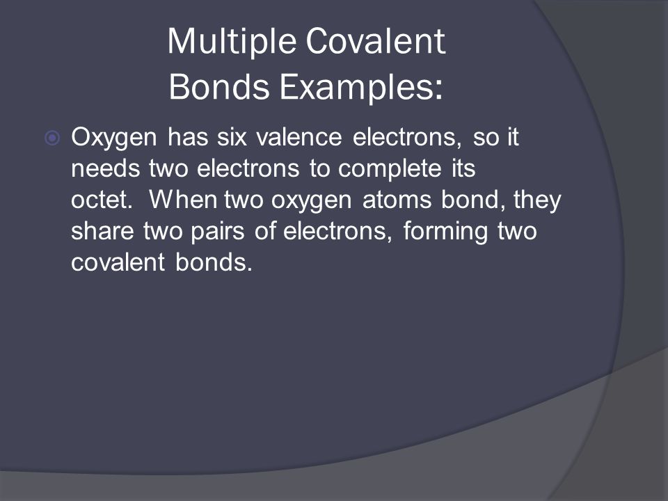 Multiple Covalent Bonds Examples:  Oxygen has six valence electrons, so it needs two electrons to complete its octet.