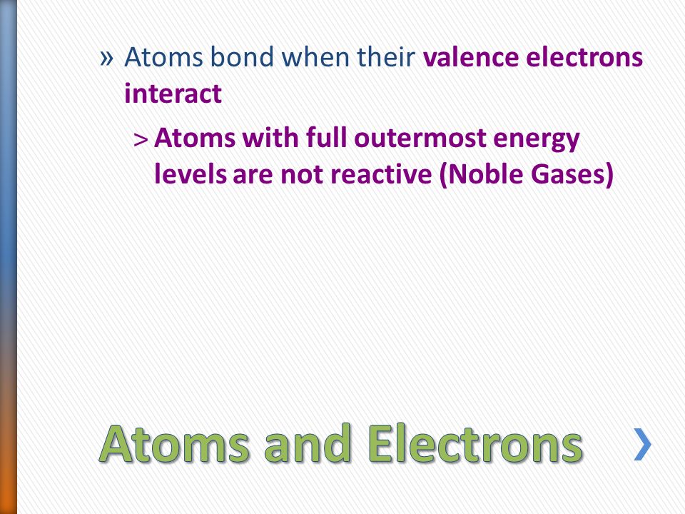 » Atoms bond when their valence electrons interact ˃Atoms with full outermost energy levels are not reactive (Noble Gases)
